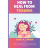 How To Heal From Trauma: 7 Steps to Building Resilience And healing From Trauma In 10 Days And Nurturing Children Through The Shadows Of Parental Loss