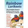 Rainbow Lorikeets, The Complete Owner's Guide on How to Care For Rainbow Lorikeets, Facts on habitat, breeding, lifespan, behavior, diet, cages, talki