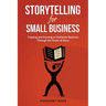 Storytelling for Small Business: Creating and Growing an Authentic Business Through the Power of Story