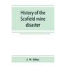 History of the Scofield mine disaster. A concise account of the incidents and scenes that took place at Scofield, Utah, May 1, 1900. When mine Number