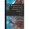 Porfirio Diaz, Seven Times President of Mexico