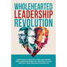Wholehearted Leadership Revolution: Learn How 10 Impactful Men and Women Have Disrupted Worn Out Methods to Lead Through Crisis and Build Momentum