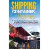 Shipping Container Homes: An Ultimate Step-By-Step Beginner's Guide to Living in a Shipping Container Home Including Ideas and Examples of Desig