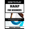 How to Play Harp for Beginners: From Setup To Strumming: Dive Into The World Of Melody And Rhythm With Expert Tips, Exercises, And Troubleshooting Str