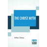 The Christ Myth: Translated From The Third Edition (Revised And Enlarged) By C. Delisle Burns, M.A.