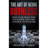 The Art Of Being Ruthless: How To Be Bold, Find Your Spine And Take Control Of Your Life