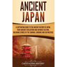 Ancient Japan: A Captivating Guide to the Ancient History of Japan, Their Ancient Civilization, and Japanese Culture, Including Stories of the Samurai