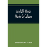 Aristotle Minor Works On Colours - On Things Heard Physiognomics - On Plants - On Marvellous Things Heard - Mechanical Problems - On Indivisible Lines