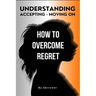 How to Overcome Regret: Understanding, Accepting, and Moving On