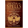 The Book of Spells for Beginners: Revealing The History, Secrets & Practices of Spells, Witchcraft, Magick & More