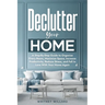 Declutter Your Home: A Step-By-Step Guide to Organize Every Room, Maximize Space, Increase Productivity, Reduce Stress, and Fall In Love With Your Hom