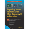 Beginning Sensor Networks with Xbee, Raspberry Pi, and Arduino: Sensing the World with Python and Micropython