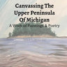 Canvassing The Upper Peninsula of Michigan: A Work of Paintings and Poetry