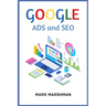 GOOGLE ADS and SEO: Learn All About Google and SEO and How to Use Their Powers for Your Business (2022 Guide for Beginners)