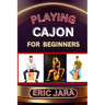 Playing Cajon for Beginners: Complete Procedural Melody Guide To Understand, Learn And Master How To Play Cajon Like A Pro Even With No Former Experie