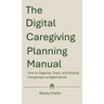 The Digital Caregiving Planning Manual: How to Organize, Track, and Simplify Caregiving in a Digital World