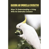 Raising An Umbrella Cockatoo: Ways To Understanding & Living With An Umbrella Cockatoo: What Is The Lifespan Of An Umbrella Cockatoo