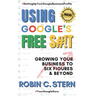 Using Google's Free S#!t!: Growing Your Business to Six Figures and Beyond