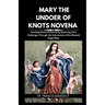 Mary the Undoer of Knots Novena: Unveiling Divine Solutions By Resolving Life's Challenges Through the Intercession of the Blessed Virgin Mary