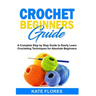 Crochet Beginners Guide: A Complete Step by Step Guide to Easily Learn Crocheting Techniques for Absolute Beginners. Includes Illustrations and