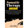 Somatic Therapy For Beginners: Self-Soothing Techniques, A DIY Guide to Healing Trauma, Enhancing the Mind-Body Connection, and Relieving Stress with
