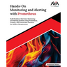 Hands-On Monitoring and Alerting with Prometheus: Build Resilient, Real-time Monitoring and Alerting Systems Using Prometheus, PromQL, and Proven Best