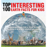 Top 100 Interesting Earth Facts for Kids - Earth Science for 6 Year Olds Children's Science Education Books