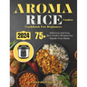 Aroma Rice Cooker Cookbook For Beginners: 75+ Delicious and Easy Rice Cooker Recipes For Hassle-Free Meals