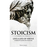 Stoicism: Live a Life of Virtue - Complete Guide on Stoicism (Stoicism Series) (Volume 3)