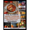 The Ultimate Amish Canning and Preserving Recipes for Beginners: Simple Beginners Guide with Recipes to Can and Enjoy Everyday