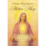 Create Abundance with Mother Mary: A guide to unlock your connection with the Divine Feminine, reclaim your creative power, and transform your relatio
