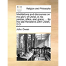 Meditations and Discourses on the Glory of Christ, in His Person, Office, and Grace: ... by the Late Reverend John Owen, D.D.