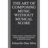The Art of Composing Music Without Musical Score: Master musical composition with simple techniques and achieve professional results
