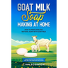 Goat Milk Soap Making at Home: How to Make Healthy, Natural Soap with Goat Milk - Unique Recipes for Cold Process and Melt and Pour Goat Milk Soaps