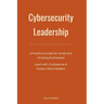 Cybersecurity Leadership: A Practical Guide for Small and Growing Businesses. Lead with Confidence & Protect What Matters