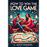 How To Win The Love Game: A User-Friendly Guide to Rekindle Your Love and Help Others Fall in Love with You