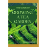 The Guide to Growing a Tea Garden: The Complete Guide to Growing and Harvesting Flavorful Teas