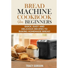 Bread Machine Cookbook for Beginners: Quick, Easy and Delicious Recipes to Baking Homemade Bread
