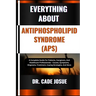 Everything about Antiphospholipid Syndrome (Aps): A Complete Guide For Patients, Caregivers, And Healthcare Professionals - Causes, Symptoms, Diagnosi