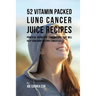 52 Vitamin Packed Lung Cancer Juice Recipes: Powerful Ingredient Combinations That Will Help Your Body Destroy Cancer Cells