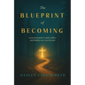 The Blueprint of Becoming: A Practical Guide to Faith, Failure, and Finding Your Way Forward