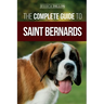 The Complete Guide to Saint Bernards: Choosing, Preparing for, Training, Feeding, Socializing, and Loving Your New Saint Bernard Puppy