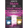 How To Train Your Mind 10X: Remember Anything More Effectively - Learn Anything Faster & Better. Boost & Hack Your Brain And Memory Fast. Memorize