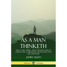 As a Man Thinketh: The Classic Guide - How Thought Affects Character, Achievement, Motivation and Success in Life