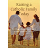 Raising a Catholic Family Today: Building a Domestic Church A Handbook for Parents