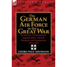 The German Air Force in the Great War: Its History, Development, Organisation, Aircraft, Weapons and Equipment, 1914-1918
