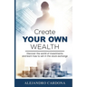 Create Your Own Wealth: Discover the World of Investments and Learn How to Win in the Stock Exchange