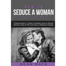How to Seduce a Woman: The Right Way - Bundle - The Only 3 Books You Need to Master How to Seduce Women, Make Her Want You and the Art of Sed