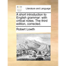 A Short Introduction to English Grammar: With Critical Notes. the Third Edition, Corrected.