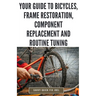 Your Guide to Bicycles, Frame Restoration, Component Replacement and Routine Tuning: DIY Instructions for Repainting, Polishing, Upgrading, Adjusting